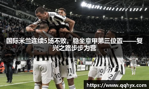 国际米兰连续5场不败，稳坐意甲第三位置——复兴之路步步为营