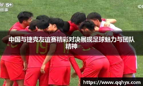 中国与捷克友谊赛精彩对决展现足球魅力与团队精神