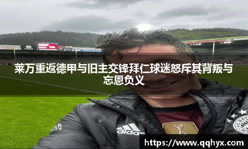 莱万重返德甲与旧主交锋拜仁球迷怒斥其背叛与忘恩负义