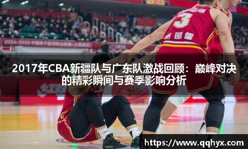 2017年CBA新疆队与广东队激战回顾：巅峰对决的精彩瞬间与赛季影响分析