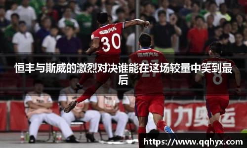 恒丰与斯威的激烈对决谁能在这场较量中笑到最后