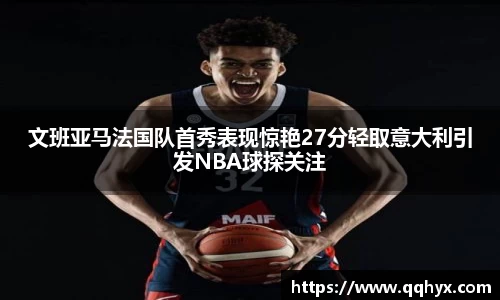 文班亚马法国队首秀表现惊艳27分轻取意大利引发NBA球探关注