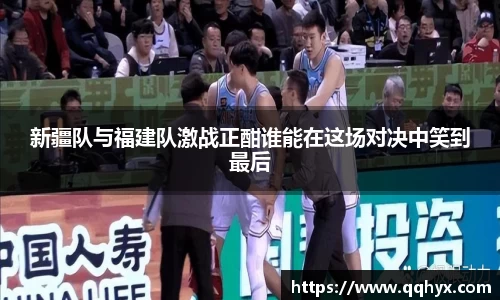 新疆队与福建队激战正酣谁能在这场对决中笑到最后