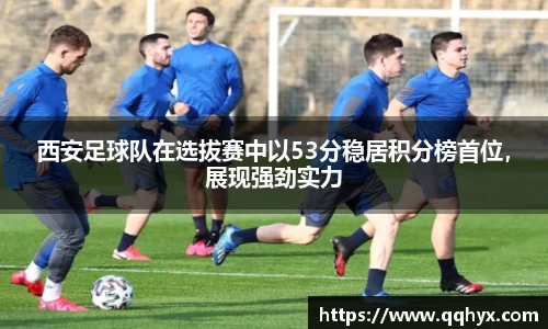 西安足球队在选拔赛中以53分稳居积分榜首位，展现强劲实力